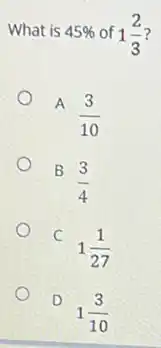 What is 45%  of 1(2)/(3) 7
A
(3)/(10)
B
(3)/(4)
C
1(1)/(27)
D
1(3)/(10)