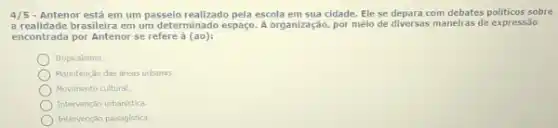 4/5 - Antenor está em um passeio realizado pela escola em sua cidade. Ele se depara com debates politicos sobre
a realidade brasileira em um determinado espaço. A organização, per meio de diversas maneiras de expressão
encontrada por Antenor se refere à (ao):
Tropicalismo.
Manutenção das dreas urbanas:
Movimento cultural.
Intervençao urbanistica
Intervenção palsagistica