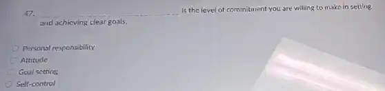 47. __
is the level of commitment you are willing to make in setting
and achieving clear goals.
Personal responsibility
Attitude
Goal setting
Self-control