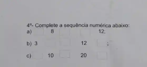 4^circ  - Complete a sequência numérica abaixo:
a) square  8 square  square  12;
b) 3 square 
square 
12
square 
c) square  10 square 
20
square