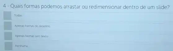 4-Quais formas podemos arrastar ou redimensionar dentro de um slide?
Todas.
Apenas formas de desenho
Apenas formas sem texto
Nenhuma