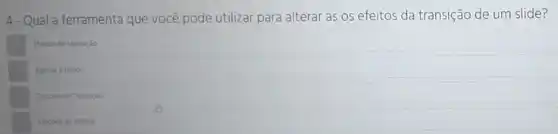 4-Qual a ferramenta que você pode utilizar para alterar as os efeitos da transição de um slide?
Efetos de transiçao
Aplicar a todos.
Opçdes de Transição
Opcoes de eferto