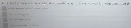 4-Qual a forma de acessar o botão de compartilhamento de arquivos que foi mostrada nesta aula?
Clique na ferramenta compartihar dentro do arquivo
Clique com o botáo direito
Dois cliques sobre o arquivo.
Clique em compartihar dentro do Docs.