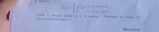 5 84,0) Seja
f(x,y)= ) (x^3)/(x^2)+y^(2)&se&(x,y)neq (0,0) 0&se&(x,y)=(0,0) 
Calcule as derivadas parciais dc f,se possívcl. Determine os pontos de
diferenciabilidade da função f.
Boa prova!