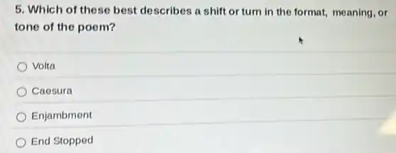 5. Which of these best describes a shift or turn in the format, meaning, or
tone of the poem?
Volta
Caesura
Enjambment
End Stopped