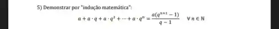 5) Demonstrar por "indução matemática":
a+acdot q+acdot q^2+... +acdot q^n=(a(q^n+1-1))/(q-1) forall nin N