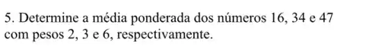 5. Determine a média ponderada dos números 16,34 e 47
com pesos 2,3 e 6, respectivamente.