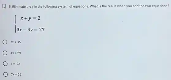 5. Eliminate the y in the following system of equations. What is the result when you add the two equations?
 ) x+y=2 3x-4y=27 
7x=35
4x=29
x=-23
7x=29