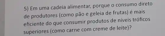 5) Em uma cadeia alimentar, porque o consumo direto
de produtores (como pão e geleia de frutas) é mais
eficiente do que consumir produtos de níveis tróficos
superiores (como carne com creme de leite)?