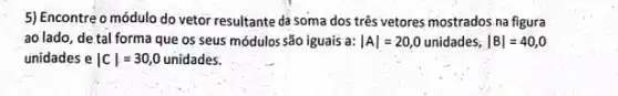 5) Encontre o módulo do vetor resultante da soma dos três vetores mostrados na figura
ao lado, de tal forma que os seus módulos são iguais a: vert Avert =20,0unidades;vert Bvert =40,0
unidades e vert Cvert =30,0 unidades.