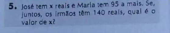 5. José tem x reais e Maria tem 95 a mais. Se,
juntos, os irmãos têm 140 reals qual é 0
valor dex?