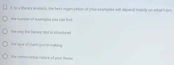 5. In a literary analysis, the best organization of your examples will depend mainly on what?ebr>
the number of examples you can find
the way the literary text is structured
the type of claim you're making
the controversial nature of your thesis