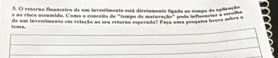 5. Oretorno financeiro de um lavestimento esth diretamente ligado ao tempo de aplicaçlio
e ao risco assumido Como o conceito de "tempo de maturação" pode influencinr a
de um investimento em relação ao seu retorno esperado? Faça uma pesquisa breve sobre o
tema.