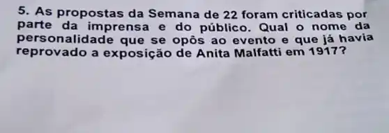 5. As propostas da Semana de 22 foram criticadas por
parte da imprens a e do público. Qual o nome da
personalidade que se opôs ao evento e que já havia
reprovado a exposição de Anita Malfatti em 1917?