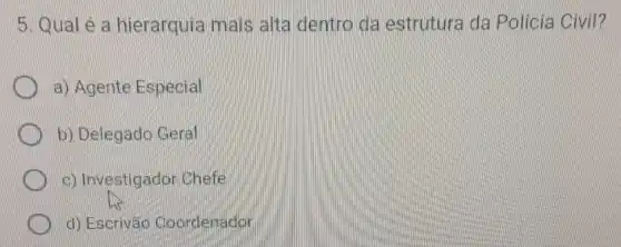 5. Qual e a hierarquia mais alta dentro da estrutura da Policia Civil?
a) Agente Especial
b) Delegado Geral
c) Investigador chefe
d) Escrivac Coordenador