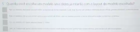 5. Quando vocô escolhe um modelo seus slides ja estaráo com o layout do modelo escolhido?
square 	layout alteram fodos on Cada shide fica em urn modelo diferente do tema
layout servem spenas pars cabs	dos outros sides conforme o primeiro
stades
layout afteram tedos on eformas pois os terouts tao incompletos