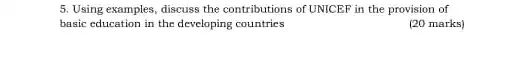 5. Using examples, discuss the contributions of UNICEF in the provision of
basic education in the developing countries
(20 marks)