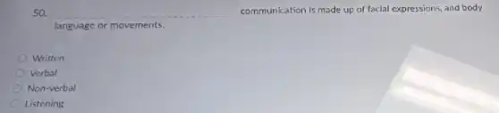 50. __
communication is made up of facial expressions, and body
language or movements.
Written
Verbal
Non-verbal
Listening