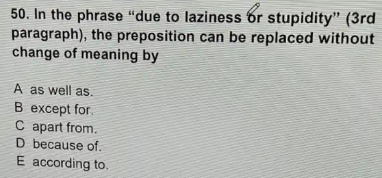 50. In the phrase "due to laziness s or stupidity " (3rd
aragraph), the prepositi can be replaced without
change of meaning by
A as well as.
B except for
C apart from.
D because of.
E according to.