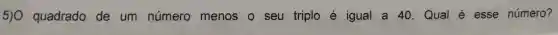 5)0 quadrado de um número menos 0 seu triplo é igual a 40 Qual é esse número?