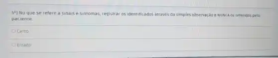 54) No que se refere a sinais e sintomas, registrar os identificados através da simples observação e NUNCA os referidos pelo
paciente.
Ocerto
Errado