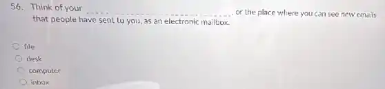 56. Think of your
__ or the place where you can see new emails
that people have sent to you, as an electronic mailbox.
file
desk
computer
inbox