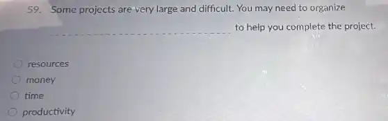 59. Some projects are very large and difficult. You may need to organize
__ to help you complete the project.
resources
money
time
productivity