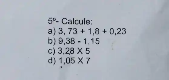 5^circ  - Calcule:
a) 3,73+1,8+0,23
b) 9,38-1,15
C) 3,28times 5
d) 1,05times 7