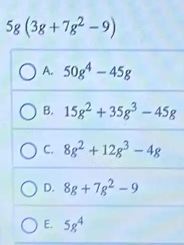 5g(3g+7g^2-9)
A. 50g^4-45g
B. 15g^2+35g^3-45g
C. 8g^2+12g^3-4g
D. 8g+7g^2-9
E. 5g^4