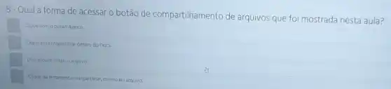 5-Qual a forma de acessar o botão de compartilhamento de arquivos que foi mostrada nesta aula?
Clique com obotǎo direito
Clique em compartihar dentro do Docs
Dois cliques sobre o arquivo
Clique na ferramenta compartihar dentro do arquivo