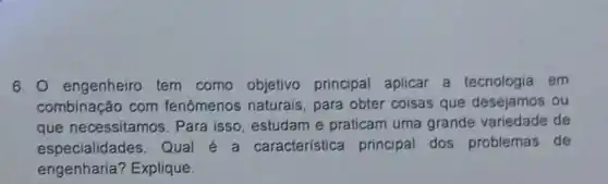 6. 0 engenheiro tem como objetivo principal aplicar a tecnologia em
combinação com fenomenos naturais para obter coisas que desejamos ou
que necessitamos Para isso, estudam e praticam uma grande variedade de
especialidades Qual é a caracteristica principal dos problemas de
engenharia?Explique