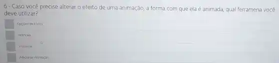 6- Caso você precise alterar o efeito de uma animação, a forma com que ela é animada, qual ferramena vocé
deve utilizar?
Opçóes de Efeito
Intervalo
Visualizar
Adicionar Animaçáo