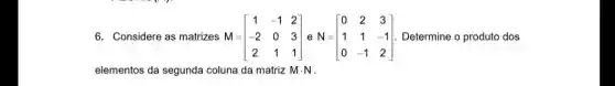 6. Considere as matrizes M= M=[} 1&-1&2 -2&0&3 2&1&1 ] Determine o produto dos
elementos da segunda coluna da matriz Mcdot N