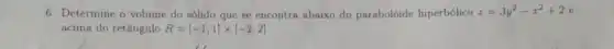 6. Determine o volume do sólido que se encontra abaixo do paraboloide hiperbólico z=3y^2-x^2+2e
acima do retângulo R=[-1,1]times vert -2,2]