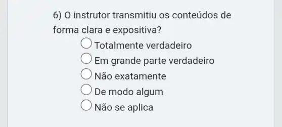 6) O instrutor transmitiu os conteúdos de
forma clara e expositiva?
Totalmente verdadeiro
Em grande parte verdadeiro
Não exatamente
De modo algum
Não se aplica