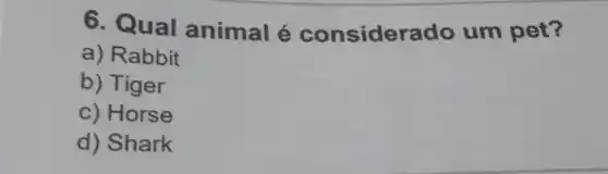 6. Qual animal é considerado um pet?
a) Rabbit
b) Tiger
c) Horse
d) Shark