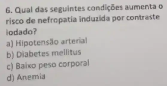 6. Qual das seguintes condições aumenta o
risco de nefropatia induzida por contraste
lodado?
a) Hipotensão arterial
b) Diabetes mellitus
c) Baixo peso corporal
d) Anemia