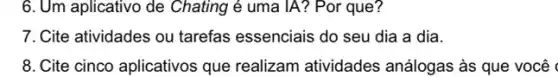 6. Um aplicativo de Chating é uma IA?Por que?
7. Cite atividades ou tarefas essenciais do seu dia a dia.
8. Cite cinco aplicativos que realizam atividades análogas às que você