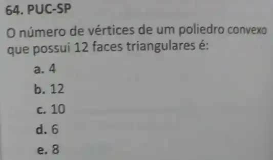 64. PUC-SP
Onúmero de vértices de um poliedro convexo
que possui 12 faces triangulares é:
a. 4
b. 12
c. 10
d. 6
e. 8