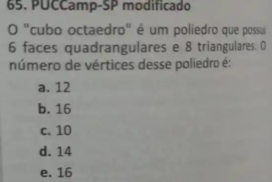 65 . PUCCamp-SP modificado
"cubo octaedro" é um poliedro que possui
6 faces quadrangulares e 8 triangulares. 0
número de vértices desse poliedro é:
a. 12
b. 16
c. 10
d. 14
e. 16