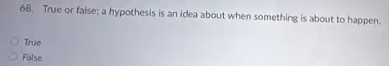 68. True or false;a hypothesis is an idea about when something is about to happen.
True
False