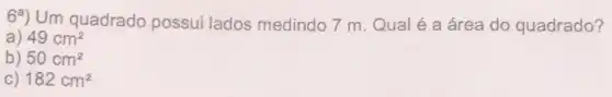 6^a) Um quadrado possui lados medindo 7 m Qual é a área do quadrado?
a) 49cm^2
b) 50cm^2
C) 182cm^2