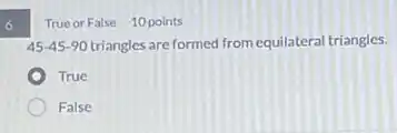 6
True or False 10 points
45-45-90 triangles are formed from equilatera triangles.
True
False