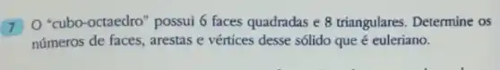 (7) 0 "cubo-octaedro possui 6 faces quadradas e 8 triangulares. Determine OS
números de faces, arestas e vértices desse sólido que é euleriano.