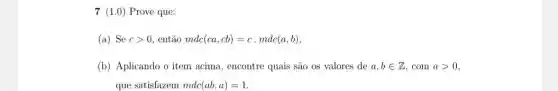 7 (1.0) Prove que:
(a) Se cgt 0 então md (ca,cb)=c.mdc(a,b)
(b) Aplicando o item acima, encontre quais são os valores de a,bin Z com agt 0
que satisfazem mdc(ab,a)=1