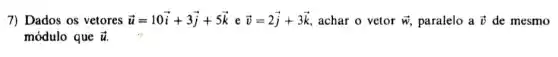 7) Dados OS vetores overrightarrow (u)=10overrightarrow (i)+3overrightarrow (j)+5overrightarrow (k)eoverrightarrow (v)=2overrightarrow (j)+3overrightarrow (k) achar o vetor overrightarrow (W) paralelo aoverrightarrow (v) de mesmo
módulo que overrightarrow (u)