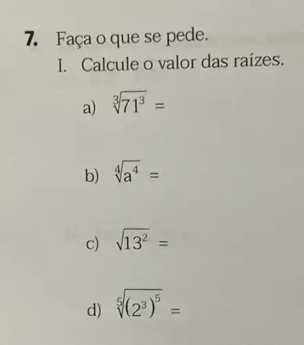 7. Faça o que se pede.
I. Calcule o valor das raizes.
a) sqrt [3](71^3)=
b) sqrt [4](a^4)=
C) sqrt (13^2)=
d) sqrt [5]((2^3)^5)=