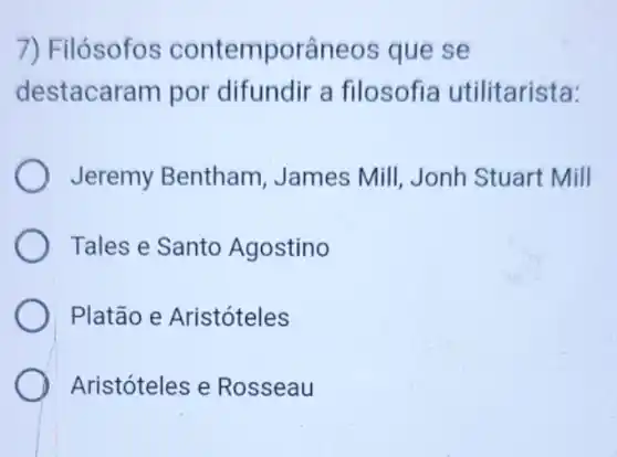 7) Filósofos contemporâneos que se
destacaram por difundir a filosofia utilitarista:
Jeremy Bentham James Mill, Jonh Stuart Mill
Tales e Santo Agostino
Platão e Aristóteles
Aristóteles e Rosseau