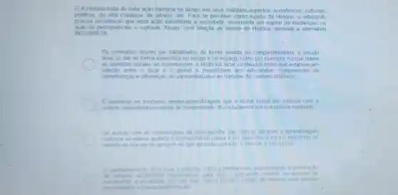 7) A História trata de toda acão humana no tempo em seus múltiplos aspectos econômicos culturais.
politicos, da vida cotidiana, de gênero etc. Para se perceber como sujeito da História, o educando
precisa reconhecer que essa ação transforma a sociedade movimenta um espiral de mudancas, na
qual há permanências e rupturas Assim,com relação ao ensino de História, assinale a alternativa
. In VCORRETA
Os conteúdos devem ser trabalhados de forma isolada ou compartimentada, o estudo
deve se dar de forma especifica no tempo t no espaco como por exemplo, no que refere
as questoes sociais, as contradiçōes, a Histórica local conteúdos estes que estabelecam
relacao ent re o lbcal e o global e possibil tem aos educandos compreender as
semelhancas e diferencas, as permanências e as rupturas do contexto histórico
E essencial no processo ensino-aprendizagen que a teoria esteja em sintonia com a
prática, respeitando os niveis de compreensão dos educandos sobre a própria realidade:
De acordo com as contri es da historiografia, nas ultimas décadas a aprendizagem contribuicoes
histórica se efetiva quando conhecimento passa a ser experiência para o educando no
sentido de que ele se aproprie do que aprendeu para ler e explicar o seu mundo
deve levar a reflexáo critica e permanente possibilitando a construcão
de	socialmente significativos para que o educand interfira no sentido de
transtormar a sociedade em que vive Dessa forma o ensino de Histona sera sempre
possibilidade e hunca determinacao