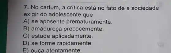 7. No cartum, a critica está no fato de a sociedade
exigir do adolescente que
A) se aposente prematuramente.
B) amadureça precocemente.
C) estude aplicadamente.
D) se forme rapidamente.
E) ouca atentamente.